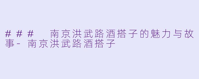 ### 南京洪武路酒搭子的魅力与故事-南京洪武路酒搭子