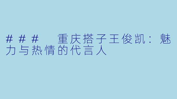 ### 重庆搭子王俊凯：魅力与热情的代言人