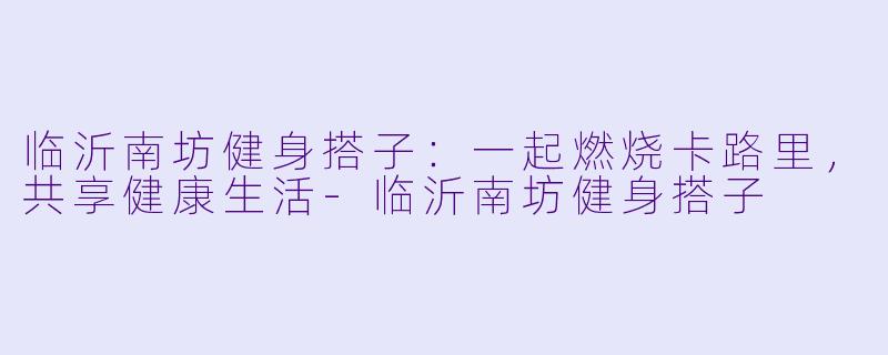临沂南坊健身搭子：一起燃烧卡路里，共享健康生活-临沂南坊健身搭子