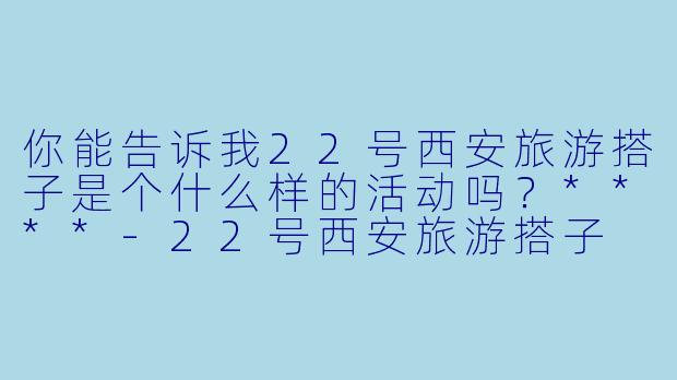 你能告诉我22号西安旅游搭子是个什么样的活动吗?****