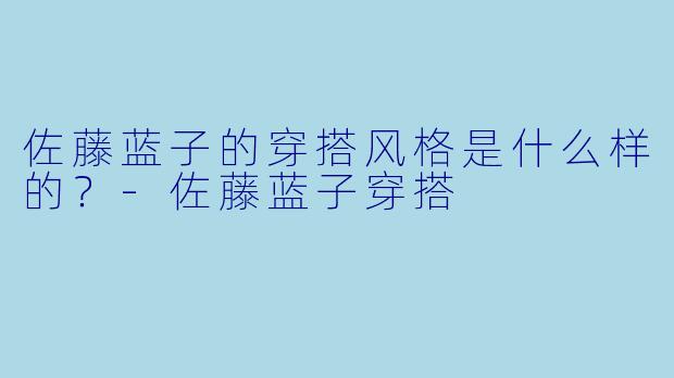 佐藤蓝子的穿搭风格是什么样的？