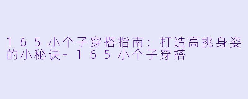 165小个子穿搭指南：打造高挑身姿的小秘诀