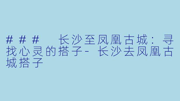 ### 长沙至凤凰古城：寻找心灵的搭子