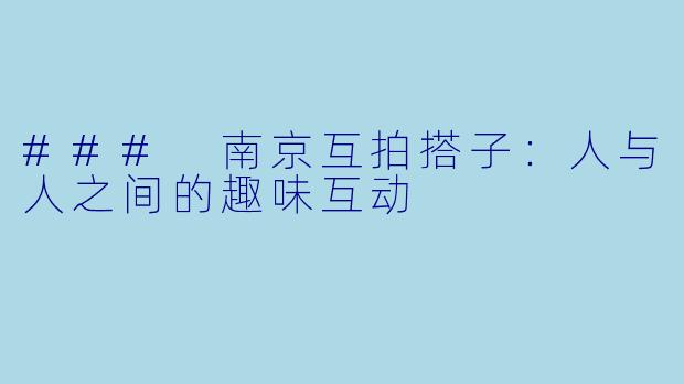 ### 南京互拍搭子：人与人之间的趣味互动