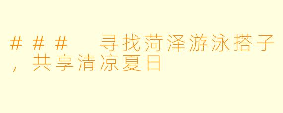 ### 寻找菏泽游泳搭子，共享清凉夏日