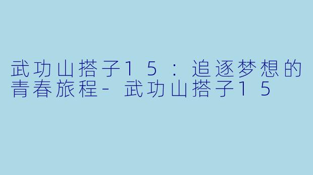 武功山搭子15：追逐梦想的青春旅程-武功山搭子15