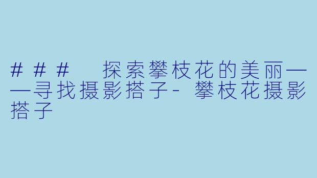 ### 探索攀枝花的美丽——寻找摄影搭子-攀枝花摄影搭子