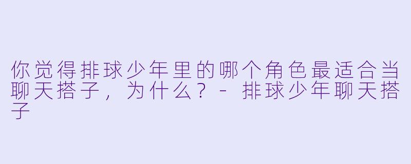 你觉得排球少年里的哪个角色最适合当聊天搭子，为什么？-排球少年聊天搭子