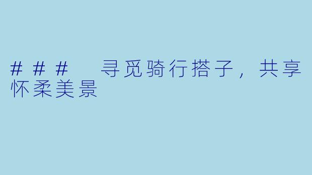 ### 寻觅骑行搭子，共享怀柔美景