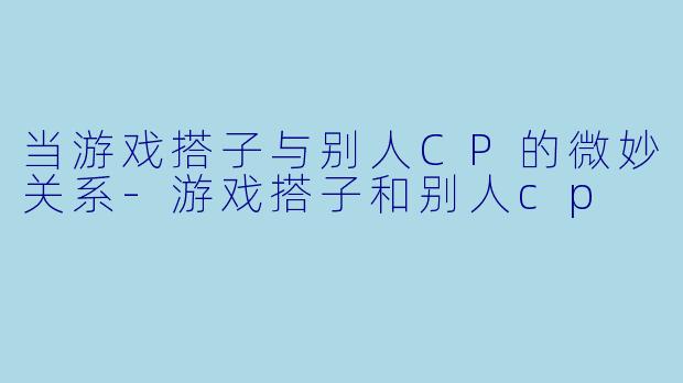 当游戏搭子与别人CP的微妙关系
