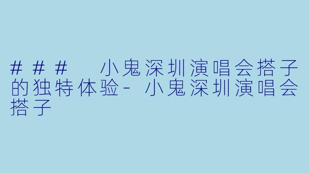 ### 小鬼深圳演唱会搭子的独特体验-小鬼深圳演唱会搭子