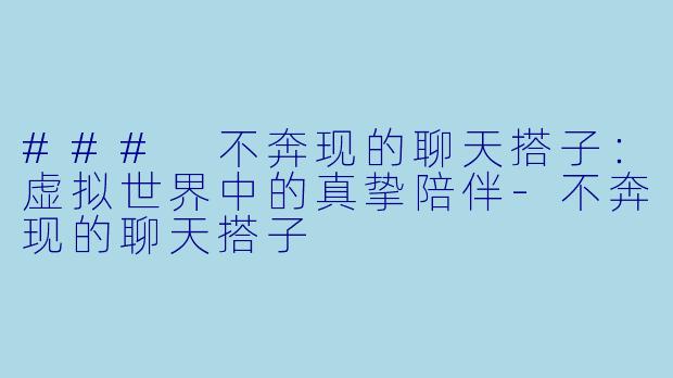 ### 不奔现的聊天搭子：虚拟世界中的真挚陪伴-不奔现的聊天搭子