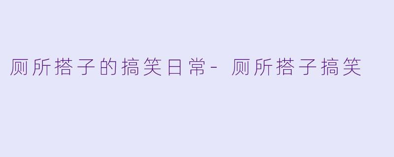 厕所搭子的搞笑日常-厕所搭子搞笑