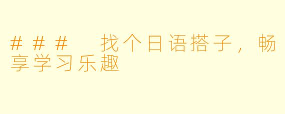 ### 找个日语搭子，畅享学习乐趣