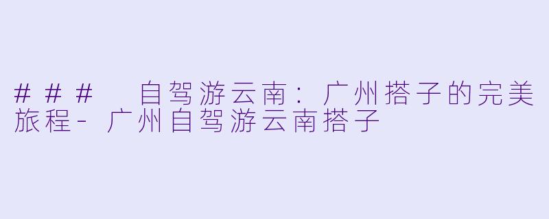 ### 自驾游云南：广州搭子的完美旅程