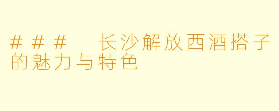 ### 长沙解放西酒搭子的魅力与特色