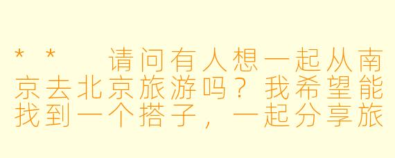 ** 请问有人想一起从南京去北京旅游吗？我希望能找到一个搭子，一起分享旅途的乐趣！**