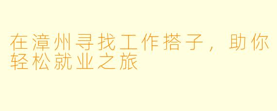 在漳州寻找工作搭子，助你轻松就业之旅