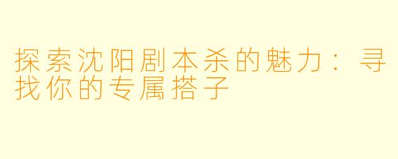 探索沈阳剧本杀的魅力：寻找你的专属搭子