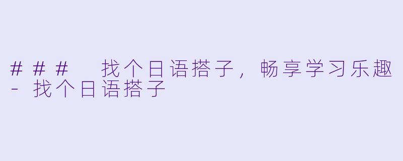 ### 找个日语搭子，畅享学习乐趣-找个日语搭子