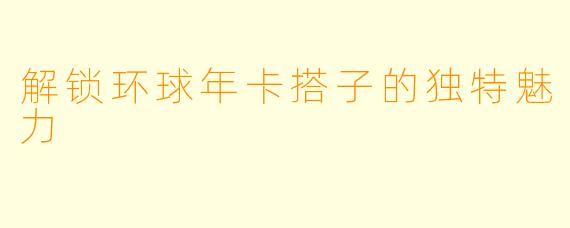 解锁环球年卡搭子的独特魅力