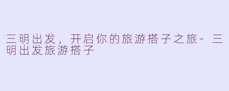 三明出发，开启你的旅游搭子之旅-三明出发旅游搭子