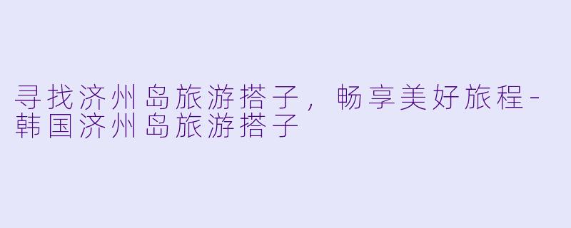 寻找济州岛旅游搭子,畅享美好旅程