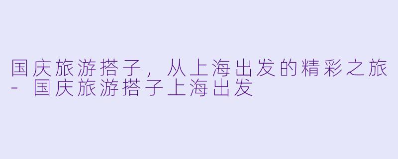 国庆旅游搭子，从上海出发的精彩之旅-国庆旅游搭子上海出发