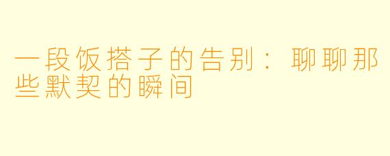 一段饭搭子的告别：聊聊那些默契的瞬间