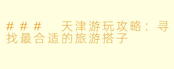 ### 天津游玩攻略：寻找最合适的旅游搭子