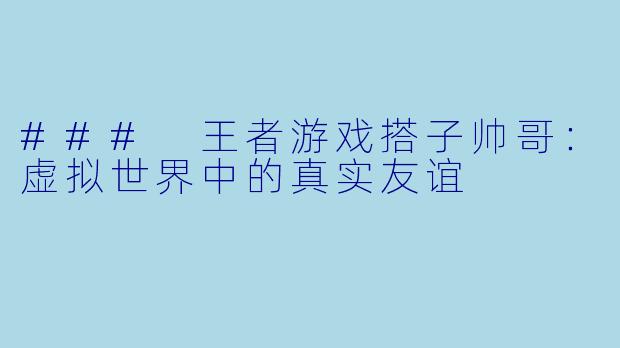### 王者游戏搭子帅哥：虚拟世界中的真实友谊