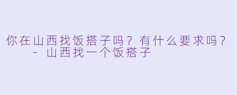 你在山西找饭搭子吗？有什么要求吗？  -山西找一个饭搭子