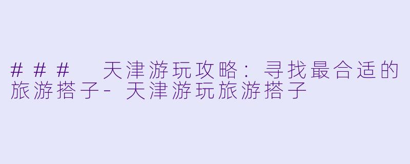 ### 天津游玩攻略:寻找最合适的旅游搭子