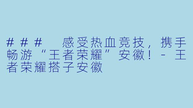 ### 感受热血竞技，携手畅游“王者荣耀”安徽！-王者荣耀搭子安徽