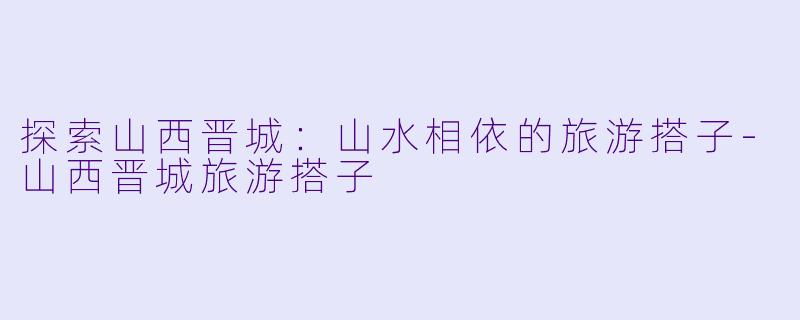 探索山西晋城：山水相依的旅游搭子-山西晋城旅游搭子