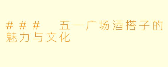 ### 五一广场酒搭子的魅力与文化