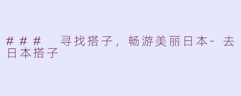 ### 寻找搭子，畅游美丽日本-去日本搭子