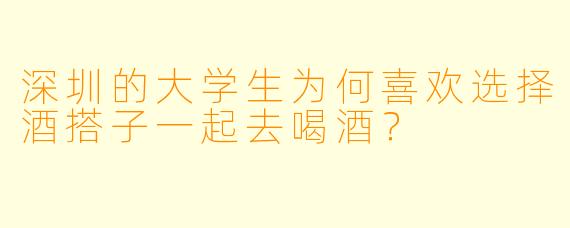 深圳的大学生为何喜欢选择酒搭子一起去喝酒？