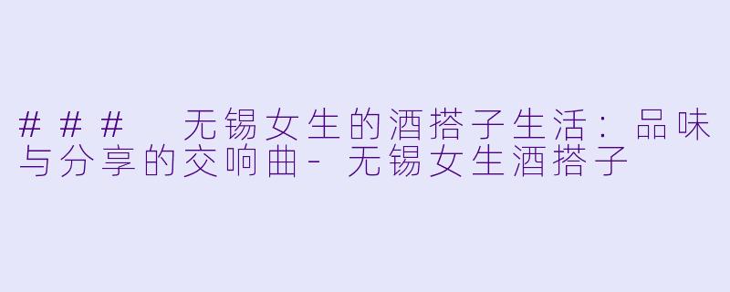 ### 无锡女生的酒搭子生活：品味与分享的交响曲-无锡女生酒搭子