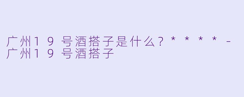 广州19号酒搭子是什么?****