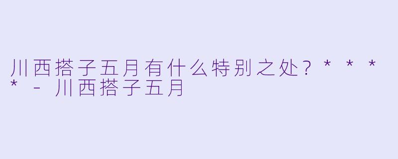 川西搭子五月有什么特别之处?****