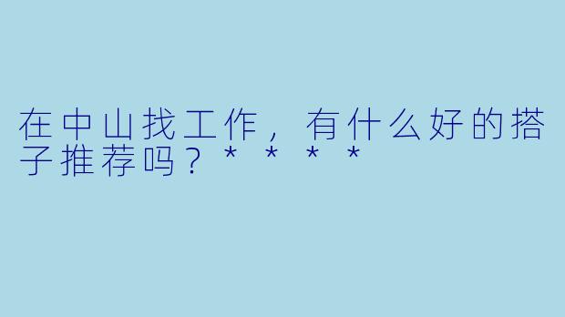 在中山找工作，有什么好的搭子推荐吗？****