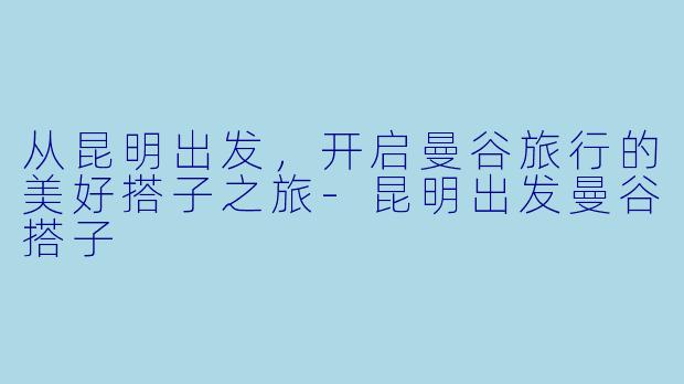 从昆明出发，开启曼谷旅行的美好搭子之旅
