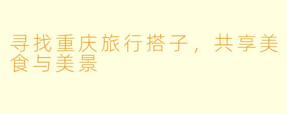 寻找重庆旅行搭子，共享美食与美景