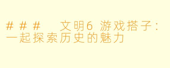 ### 文明6游戏搭子：一起探索历史的魅力