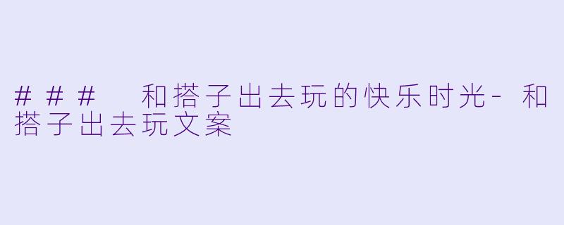 ### 和搭子出去玩的快乐时光-和搭子出去玩文案