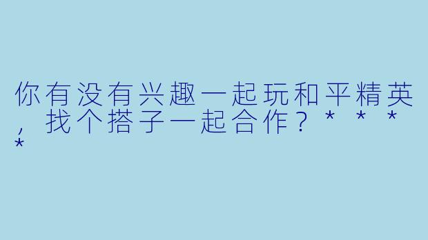 你有没有兴趣一起玩和平精英，找个搭子一起合作？****