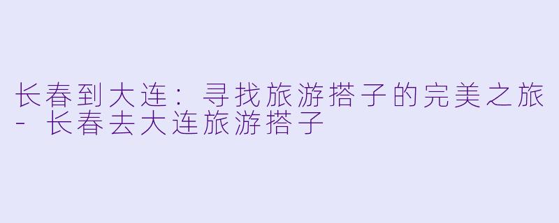 长春到大连：寻找旅游搭子的完美之旅