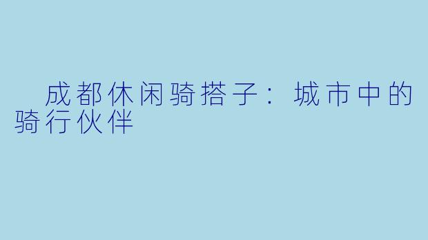  成都休闲骑搭子：城市中的骑行伙伴