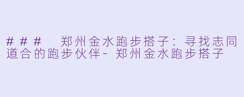 ### 郑州金水跑步搭子:寻找志同道合的跑步伙伴